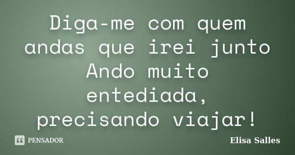 Diga-me com quem andas que irei junto Ando muito entediada, precisando viajar!... Frase de Elisa Salles.