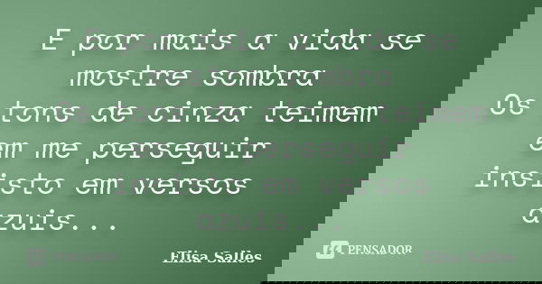 E por mais a vida se mostre sombra Os tons de cinza teimem em me perseguir insisto em versos azuis...... Frase de Elisa Salles.