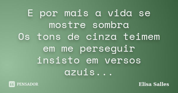 E por mais a vida se mostre sombra Os tons de cinza teimem em me perseguir insisto em versos azuis...... Frase de Elisa Salles.