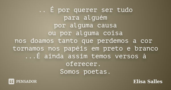 .. É por querer ser tudo para alguém por alguma causa ou por alguma coisa nos doamos tanto que perdemos a cor tornamos nos papéis em preto e branco ...É ainda a... Frase de Elisa Salles.