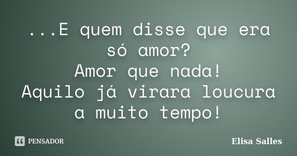 ...E quem disse que era só amor? Amor que nada! Aquilo já virara loucura a muito tempo!... Frase de Elisa Salles.