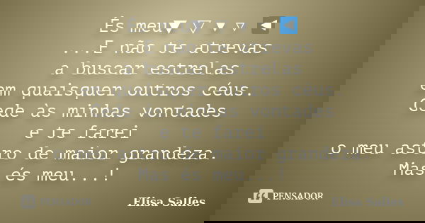 És meu▼ ▽ ▾ ▿ ◀ ...E não te atrevas a buscar estrelas em quaisquer outros céus. Cede às minhas vontades e te farei o meu astro de maior grandeza. Mas és meu...!... Frase de Elisa Salles.