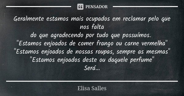 Geralmente estamos mais ocupados em reclamar pelo que nos falta do que agradecendo por tudo que possuímos. "Estamos enjoados de comer frango ou carne verme... Frase de Elisa Salles.