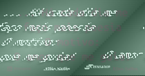 ... Há cada dia me faço mais poesia O motivo: O amor que me guia!... Frase de Elisa Salles.