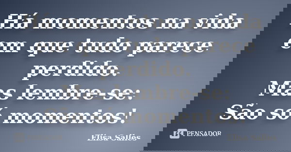 Há momentos na vida em que tudo parece perdido. Mas lembre-se: São só momentos!... Frase de Elisa Salles.