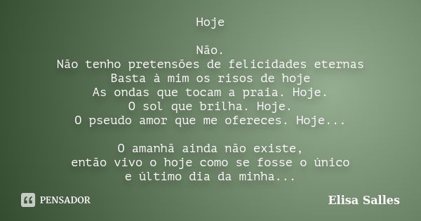 Hoje Não. Não tenho pretensões de felicidades eternas Basta à mim os risos de hoje As ondas que tocam a praia. Hoje. O sol que brilha. Hoje. O pseudo amor que m... Frase de Elisa Salles.