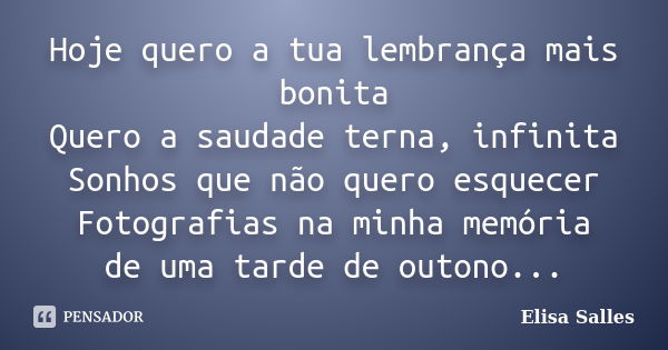 Hoje quero a tua lembrança mais bonita Quero a saudade terna, infinita Sonhos que não quero esquecer Fotografias na minha memória de uma tarde de outono...... Frase de Elisa Salles.