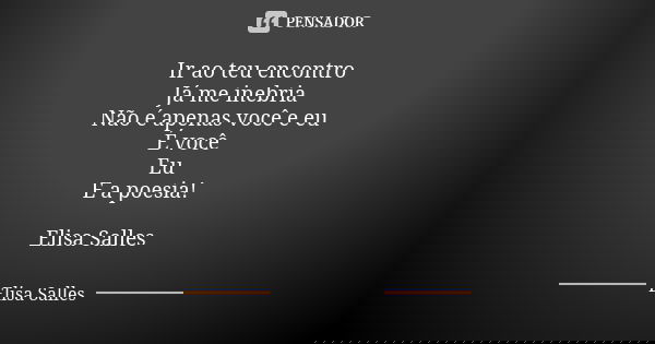 Ir ao teu encontro Já me inebria Não é apenas você e eu É você Eu E a poesia! Elisa Salles... Frase de Elisa Salles.