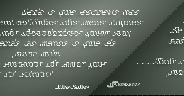 Leia o que escrevo nas entrelinhas dos meus toques Se não descobrires quem sou, saberás ao menos o que és para mim. ...Todo o encanto do amor que por ti sinto!... Frase de Elisa Salles.