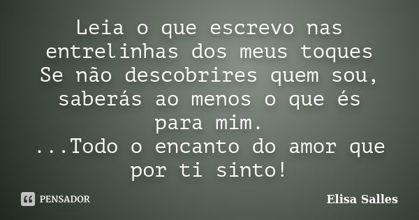 Leia o que escrevo nas entrelinhas dos meus toques Se não descobrires quem sou, saberás ao menos o que és para mim. ...Todo o encanto do amor que por ti sinto!... Frase de Elisa Salles.