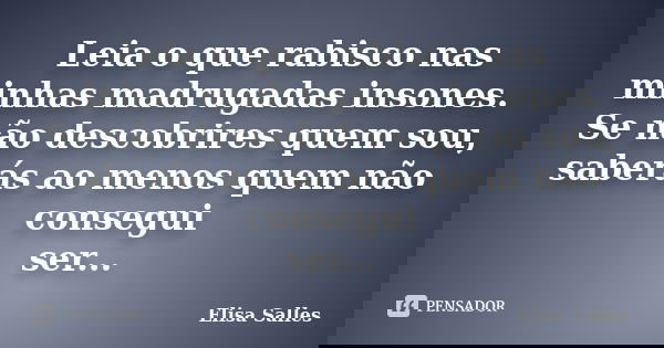 Leia o que rabisco nas minhas madrugadas insones. Se não descobrires quem sou, saberás ao menos quem não consegui ser...... Frase de Elisa Salles.