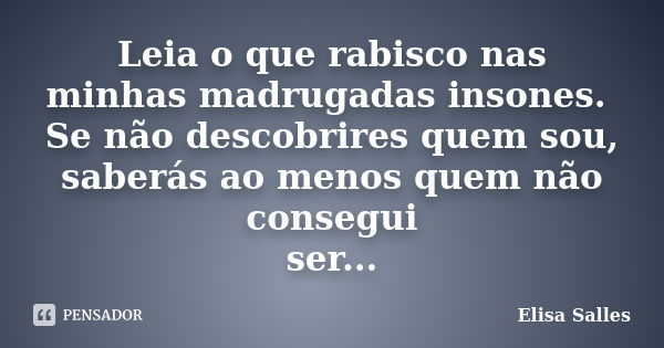 Leia o que rabisco nas minhas madrugadas insones. Se não descobrires quem sou, saberás ao menos quem não consegui ser...... Frase de Elisa Salles.