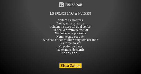 LIBERDADE PARA A MULHER! Soltem as amarras Desfaçam a carranca Deixem-na livre tal qual colibri Ela tem o direito de ir e vir Não interessa prá onde Nem mesmo p... Frase de Elisa Salles.