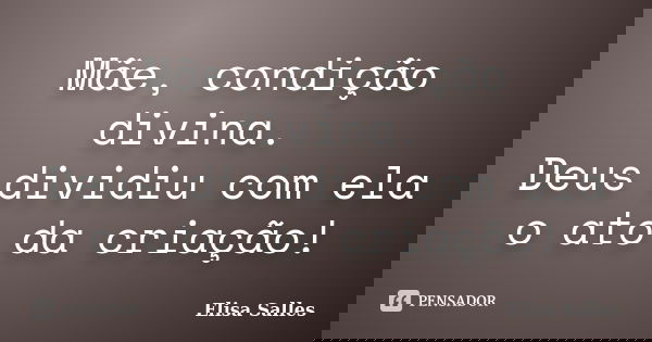 Mãe, condição divina.
Deus dividiu com ela o ato da criação!... Frase de Elisa Salles.