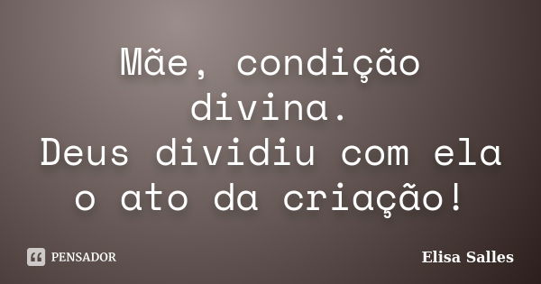 Mãe, condição divina. Deus dividiu com ela o ato da criação!... Frase de Elisa Salles.