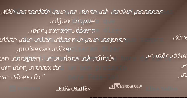 Não acredito que na hora da raiva pessoas digam o que não querem dizer. Acredito que elas dizem o que sempre quiseram dizer e não tiveram coragem, e a hora da f... Frase de Elisa Salles.