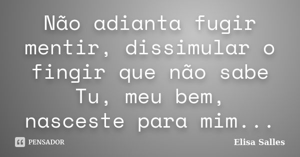 Não adianta fugir mentir, dissimular o fingir que não sabe Tu, meu bem, nasceste para mim...... Frase de Elisa Salles.