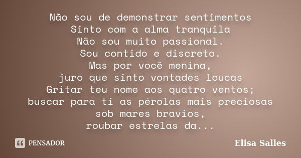 Não sou de demonstrar sentimentos Sinto com a alma tranquila Não sou muito passional. Sou contido e discreto. Mas por você menina, juro que sinto vontades louca... Frase de Elisa Salles.