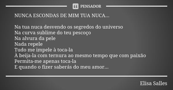 NUNCA ESCONDAS DE MIM TUA NUCA... Na tua nuca desvendo os segredos do universo Na curva sublime do teu pescoço Na alvura da pele Nada repele Tudo me impele à to... Frase de Elisa Salles.