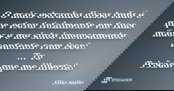O mais estranho disso tudo é que estou totalmente em tuas mãos e me sinto imensamente contente com isso! ... Tu Prisão que me liberta!... Frase de Elisa Salles.