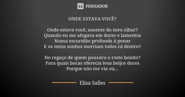 ONDE ESTAVA VOCÊ? Onde estava você, ausente do meu olhar? Quando eu me afogava em dores e lamentos Numa escuridão profunda à penar E os meus sonhos morriam todo... Frase de Elisa Salles.