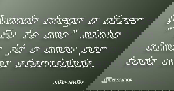 Quando chego a dizer " Eu te amo" minha alma já o amou por toda uma eternidade.... Frase de Elisa Salles.