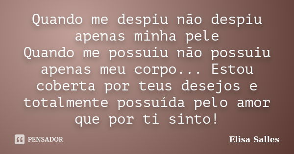 Quando me despiu não despiu apenas minha pele Quando me possuiu não possuiu apenas meu corpo... Estou coberta por teus desejos e totalmente possuída pelo amor q... Frase de Elisa Salles.