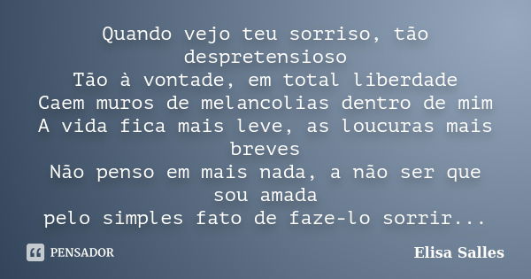 Quando vejo teu sorriso, tão despretensioso Tão à vontade, em total liberdade Caem muros de melancolias dentro de mim A vida fica mais leve, as loucuras mais br... Frase de Elisa Salles.