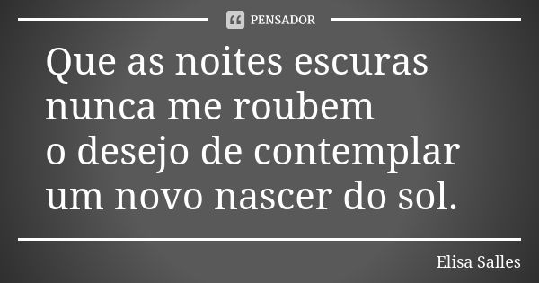 Que as noites escuras nunca me roubem o desejo de contemplar um novo nascer do sol.... Frase de Elisa Salles.