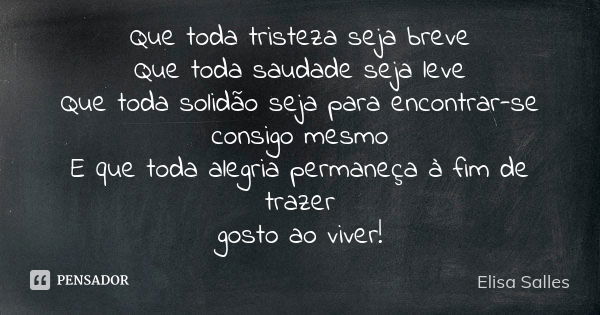 Que toda tristeza seja breve Que toda saudade seja leve Que toda solidão seja para encontrar-se consigo mesmo E que toda alegria permaneça à fim de trazer gosto... Frase de Elisa Salles.