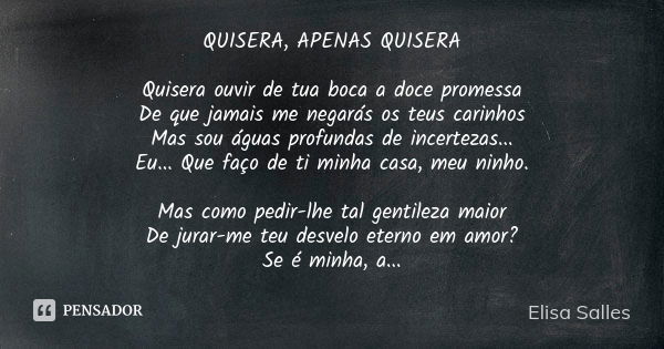 QUISERA, APENAS QUISERA Quisera ouvir de tua boca a doce promessa De que jamais me negarás os teus carinhos Mas sou águas profundas de incertezas... Eu... Que f... Frase de Elisa Salles.