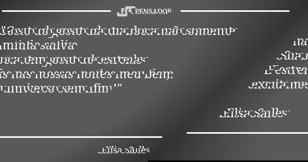 "Gosto do gosto da tua boca não somente na minha saliva Sua boca tem gosto de estrelas E estrelas nas nossas noites meu bem, excita meu universo sem fim!&q... Frase de Elisa Salles.