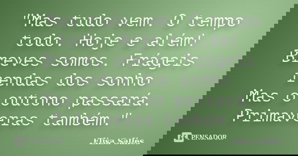 "Mas tudo vem. O tempo todo. Hoje e além! Breves somos. Frágeis rendas dos sonho Mas o outono passará. Primaveras também."... Frase de Elisa Salles.