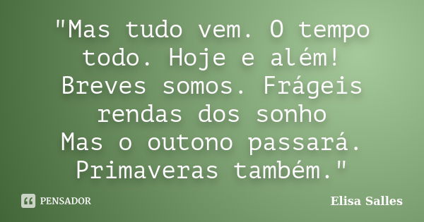 "Mas tudo vem. O tempo todo. Hoje e além! Breves somos. Frágeis rendas dos sonho Mas o outono passará. Primaveras também."... Frase de Elisa Salles.