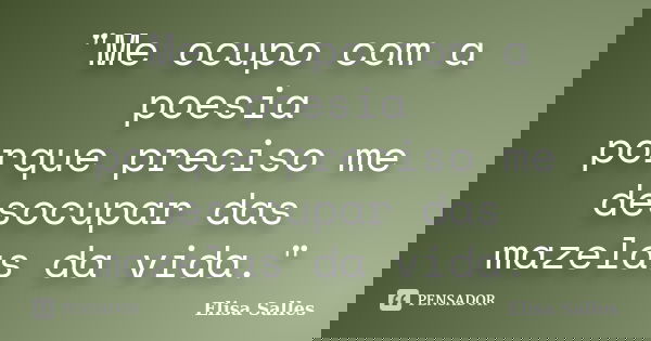 "Me ocupo com a poesia porque preciso me desocupar das mazelas da vida."... Frase de Elisa Salles.