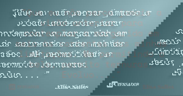 "Que eu não perca jamais a visão anterior para contemplar a margarida em meio às correntes das minhas limitações. Me permitindo o belo, permito ternuras. E... Frase de Elisa Salles.