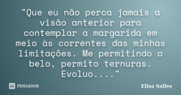 "Que eu não perca jamais a visão anterior para contemplar a margarida em meio às correntes das minhas limitações. Me permitindo o belo, permito ternuras. E... Frase de Elisa Salles.