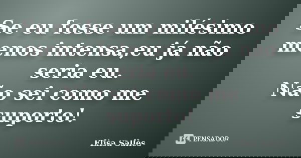 Se eu fosse um milésimo menos intensa,eu já não seria eu. Não sei como me suporto!... Frase de Elisa Salles.