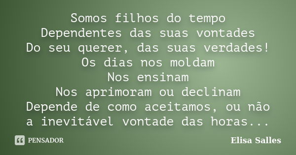 Somos filhos do tempo Dependentes das suas vontades Do seu querer, das suas verdades! Os dias nos moldam Nos ensinam Nos aprimoram ou declinam Depende de como a... Frase de Elisa Salles.