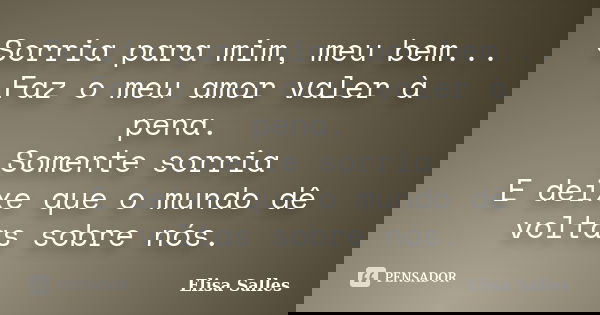 Sorria para mim, meu bem... Faz o meu amor valer à pena. Somente sorria E deixe que o mundo dê voltas sobre nós.... Frase de Elisa Salles.
