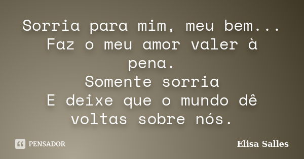 Sorria para mim, meu bem... Faz o meu amor valer à pena. Somente sorria E deixe que o mundo dê voltas sobre nós.... Frase de Elisa Salles.