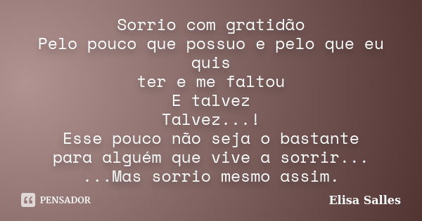 Sorrio com gratidão Pelo pouco que possuo e pelo que eu quis ter e me faltou E talvez Talvez...! Esse pouco não seja o bastante para alguém que vive a sorrir...... Frase de Elisa Salles.