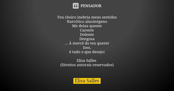 Teu cheiro inebria meus sentidos Narcótico alucinógeno Me deixa quente Carente Dolente Dengosa ... À mercê do teu querer Isso, é tudo o que desejo! Elisa Salles... Frase de Elisa Salles.