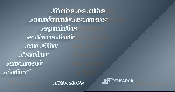 Todos os dias confronto os meus espinhos e translado em Flor. Evoluo em meio à dor!... Frase de Elisa Salles.