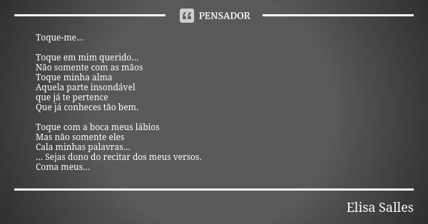 Toque-me... Toque em mim querido... Não somente com as mãos Toque minha alma Aquela parte insondável que já te pertence Que já conheces tão bem. Toque com a boc... Frase de Elisa Salles.