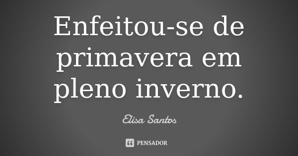 Enfeitou-se de primavera em pleno inverno.... Frase de Elisa Santos.