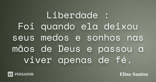 Liberdade : Foi quando ela deixou seus medos e sonhos nas mãos de Deus e passou a viver apenas de fé.... Frase de Elisa Santos.