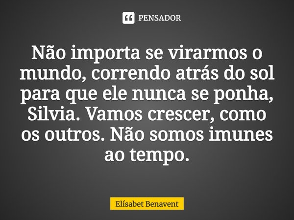 ⁠Não importa se virarmos o mundo, correndo atrás do sol para que ele nunca se ponha, Silvia. Vamos crescer, como os outros. Não somos imunes ao tempo.... Frase de Elísabet Benavent.