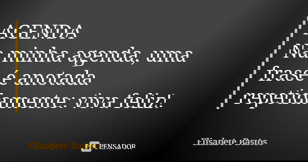 AGENDA Na minha agenda, uma frase é anotada repetidamente: viva feliz!... Frase de Elisabete Bastos.