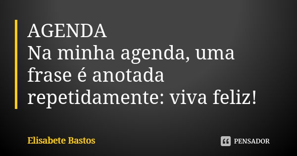 AGENDA Na minha agenda, uma frase é anotada repetidamente: viva feliz!... Frase de Elisabete Bastos.